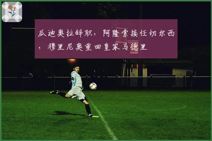 瓜迪奥拉辞职，阿隆索接任切尔西，穆里尼奥重回皇家马德里
