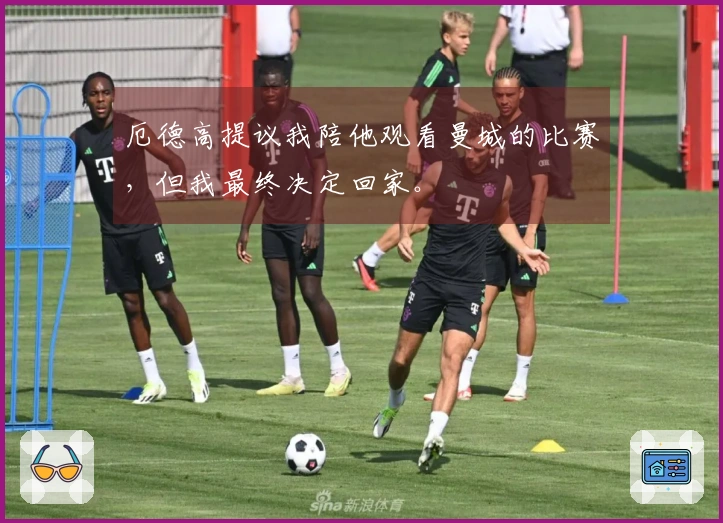 厄德高提议我陪他观看曼城的比赛，但我最终决定回家。