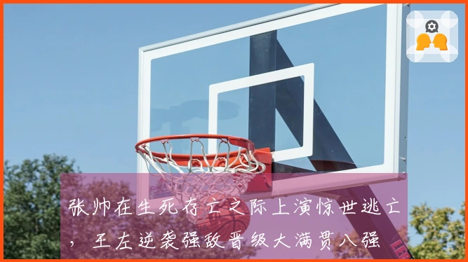 张帅在生死存亡之际上演惊世逃亡，王左逆袭强敌晋级大满贯八强