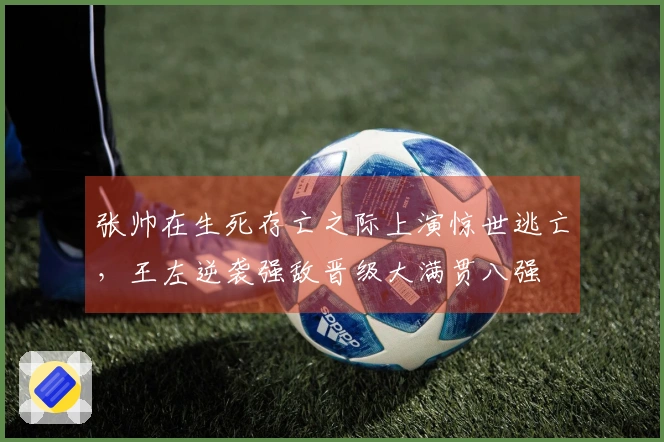 张帅在生死存亡之际上演惊世逃亡，王左逆袭强敌晋级大满贯八强